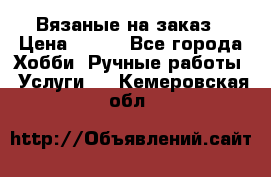 Вязаные на заказ › Цена ­ 800 - Все города Хобби. Ручные работы » Услуги   . Кемеровская обл.